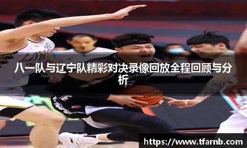 八一队与辽宁队精彩对决录像回放全程回顾与分析