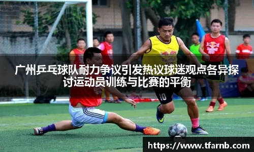 广州乒乓球队耐力争议引发热议球迷观点各异探讨运动员训练与比赛的平衡